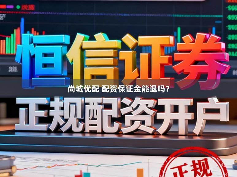 尚城优配 配资保证金能退吗？
