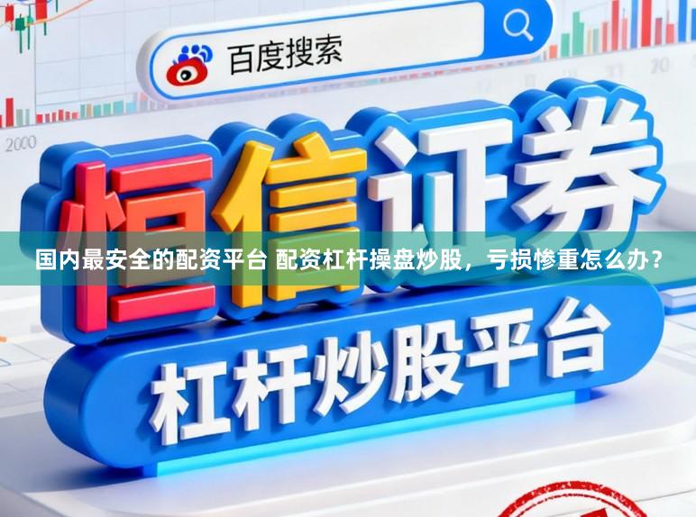 国内最安全的配资平台 配资杠杆操盘炒股，亏损惨重怎么办？