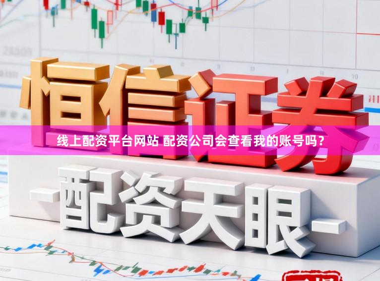 线上配资平台网站 配资公司会查看我的账号吗？