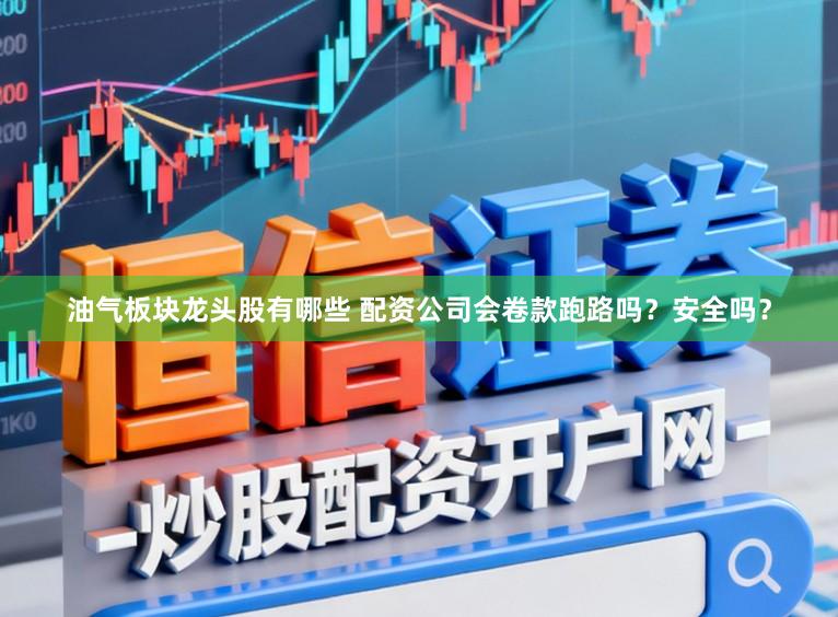 油气板块龙头股有哪些 配资公司会卷款跑路吗？安全吗？