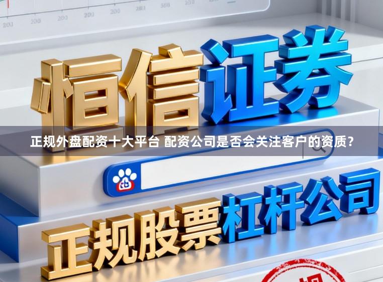 正规外盘配资十大平台 配资公司是否会关注客户的资质？