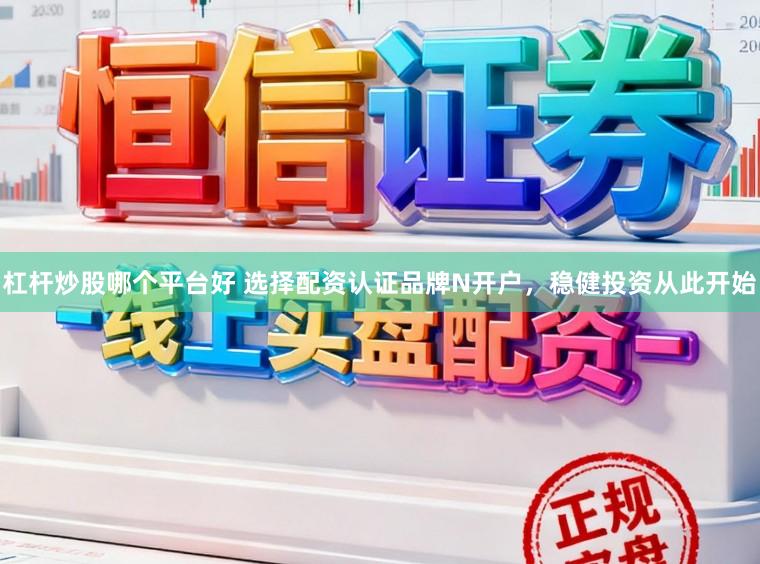 杠杆炒股哪个平台好 选择配资认证品牌N开户，稳健投资从此开始