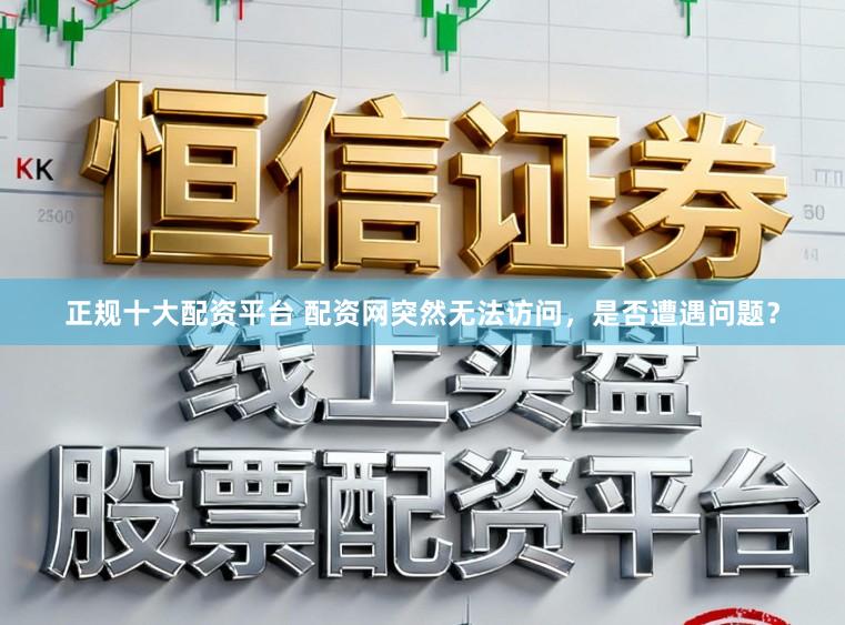 正规十大配资平台 配资网突然无法访问，是否遭遇问题？
