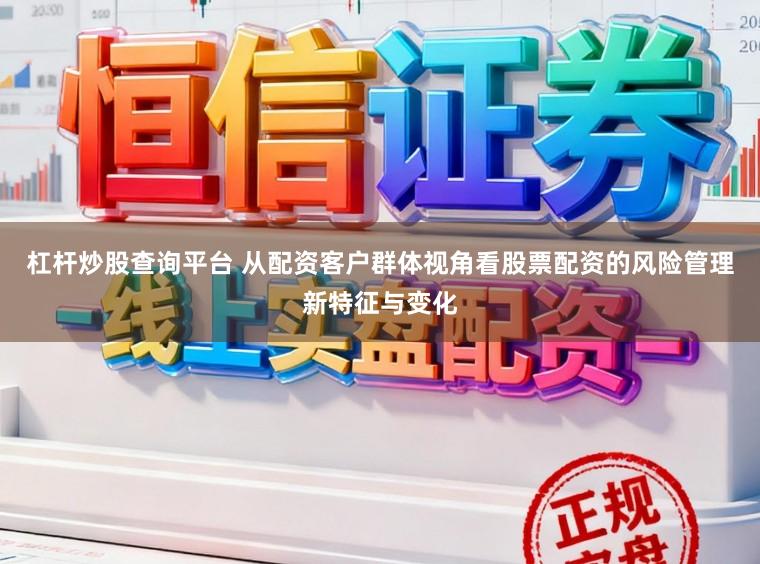 杠杆炒股查询平台 从配资客户群体视角看股票配资的风险管理新特征与变化