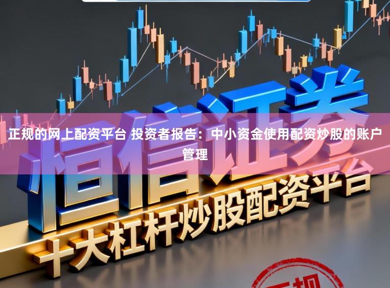 正规的网上配资平台 投资者报告：中小资金使用配资炒股的账户管理