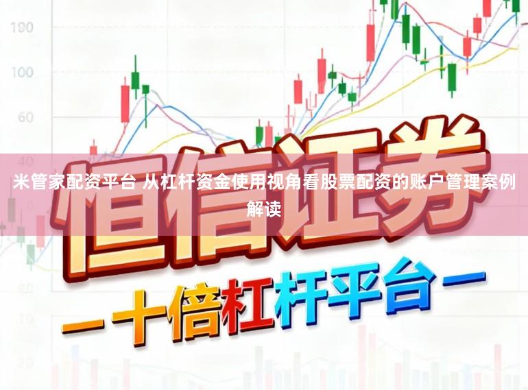 米管家配资平台 从杠杆资金使用视角看股票配资的账户管理案例解读