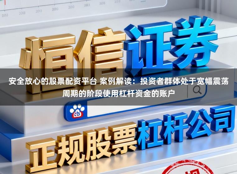 安全放心的股票配资平台 案例解读：投资者群体处于宽幅震荡周期的阶段使用杠杆资金的账户