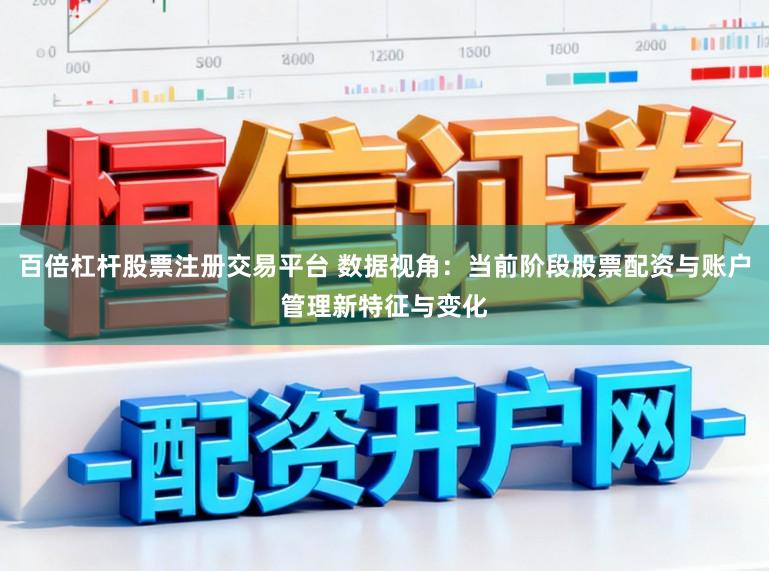 百倍杠杆股票注册交易平台 数据视角：当前阶段股票配资与账户管理新特征与变化