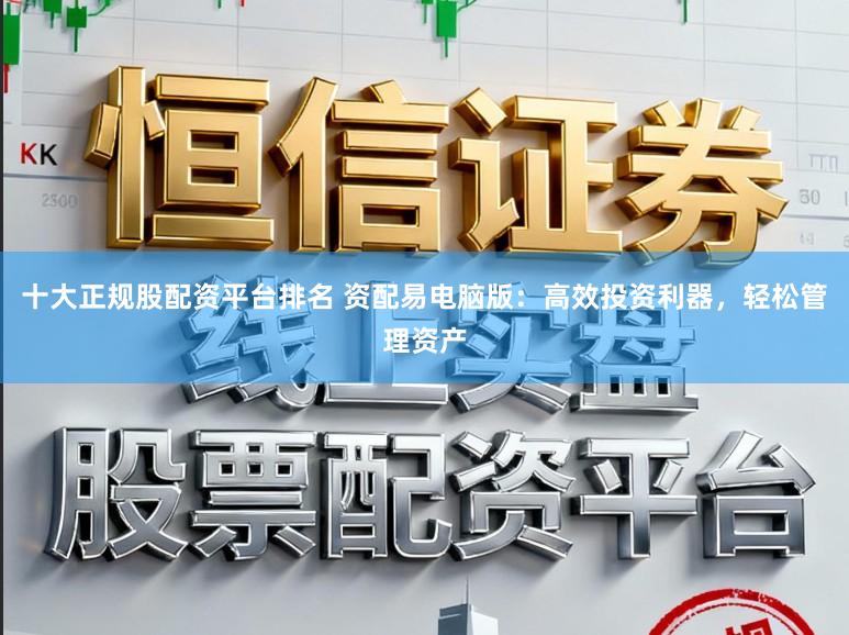 十大正规股配资平台排名 资配易电脑版：高效投资利器，轻松管理资产