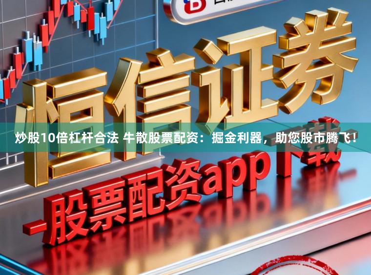炒股10倍杠杆合法 牛散股票配资：掘金利器，助您股市腾飞！