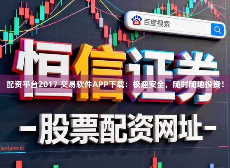 配资平台2017 交易软件APP下载：极速安全，随时随地投资！