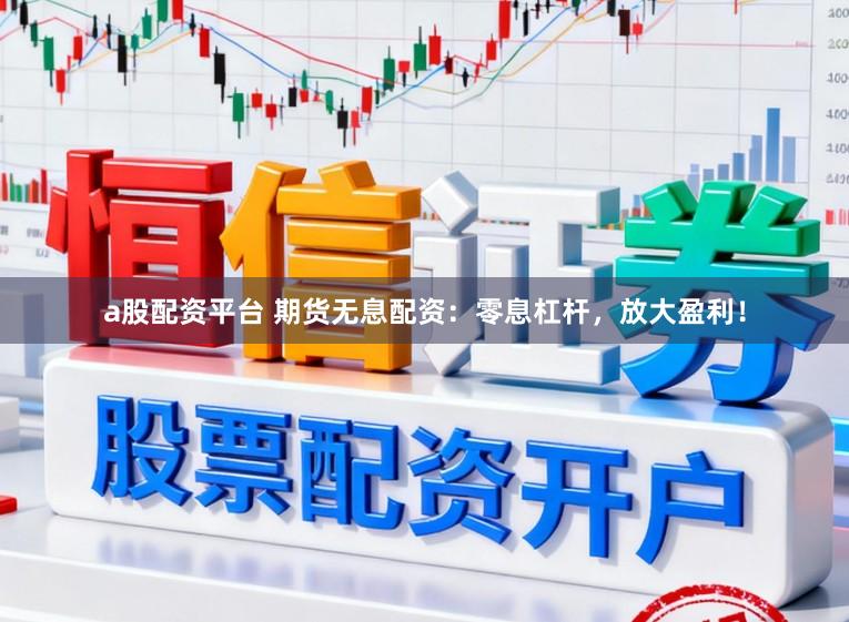 a股配资平台 期货无息配资：零息杠杆，放大盈利！