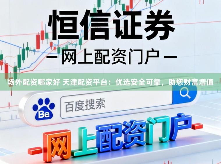 场外配资哪家好 天津配资平台:优选安全可靠,助您财富增值