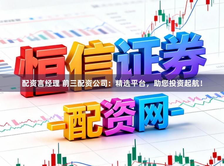 配资言经理 前三配资公司:精选平台,助您投资起航!