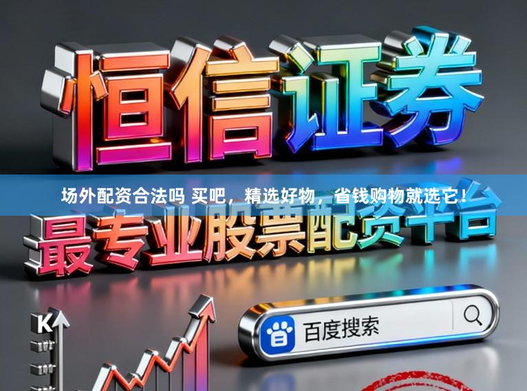 场外配资合法吗 买吧，精选好物，省钱购物就选它！