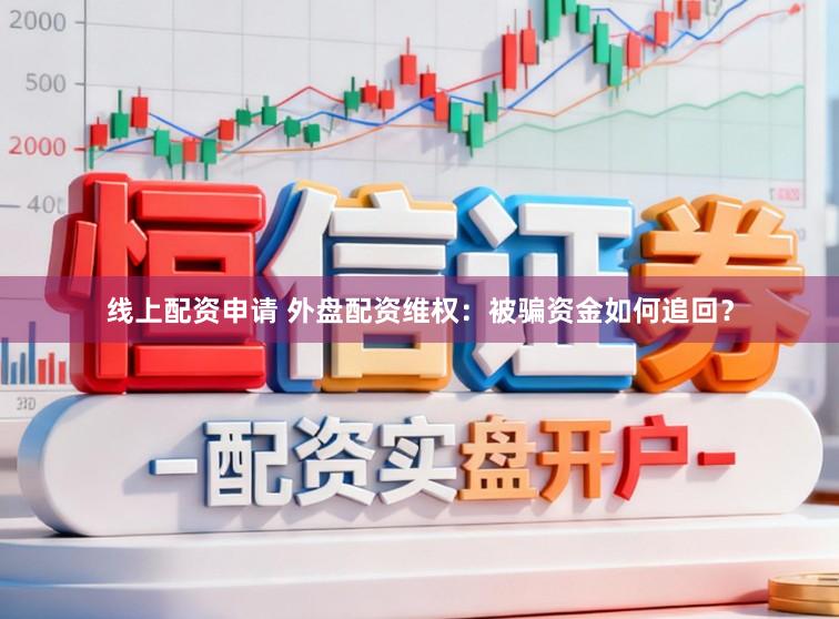 线上配资申请 外盘配资维权：被骗资金如何追回？