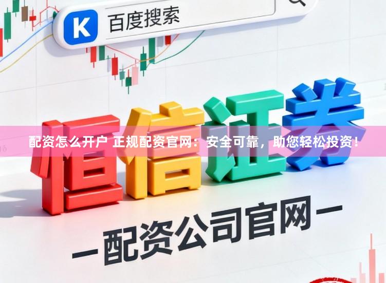 配资怎么开户 正规配资官网：安全可靠，助您轻松投资！