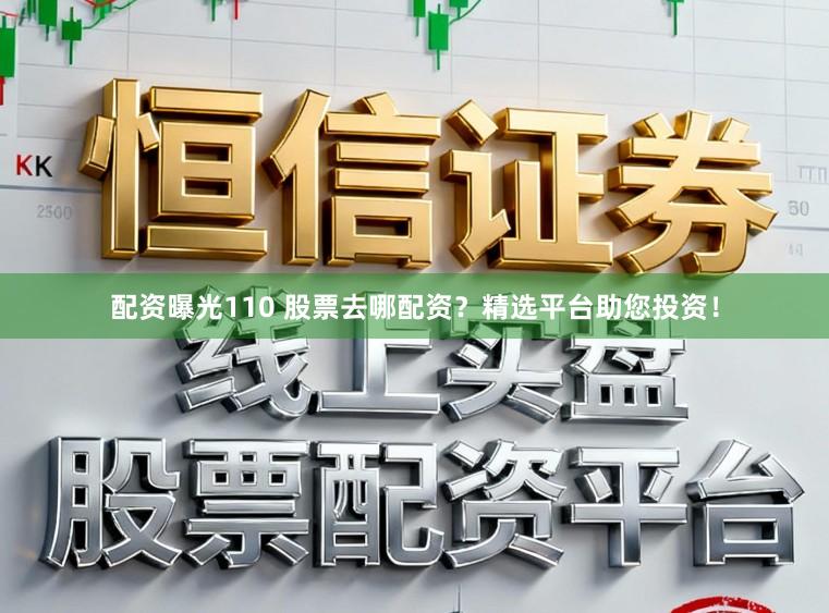 配资曝光110 股票去哪配资？精选平台助您投资！