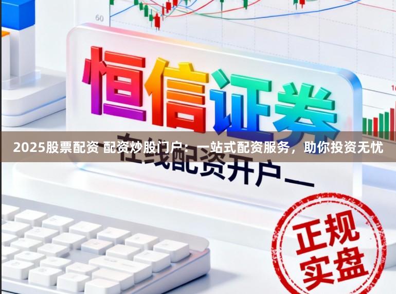 2025股票配资 配资炒股门户：一站式配资服务，助你投资无忧